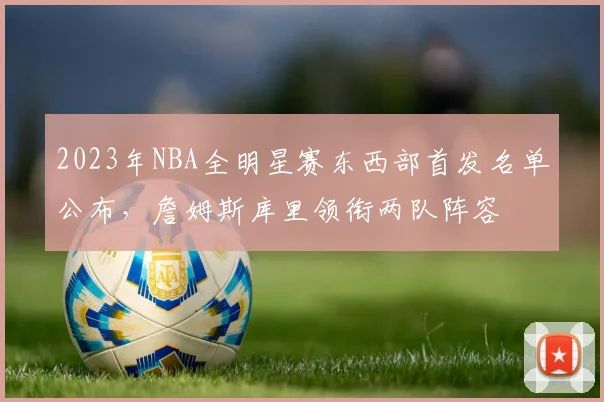 2023年NBA全明星赛东西部首发名单公布，詹姆斯库里领衔两队阵容