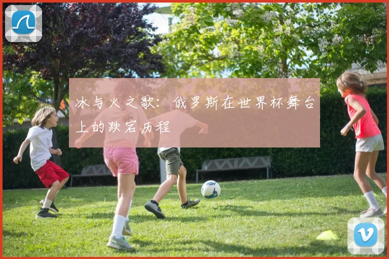 冰与火之歌：俄罗斯在世界杯舞台上的跌宕历程