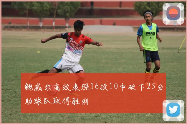 鲍威尔高效表现16投10中砍下25分助球队取得胜利