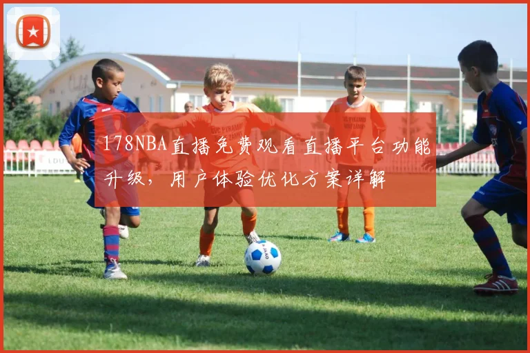 178NBA直播免费观看直播平台功能升级，用户体验优化方案详解