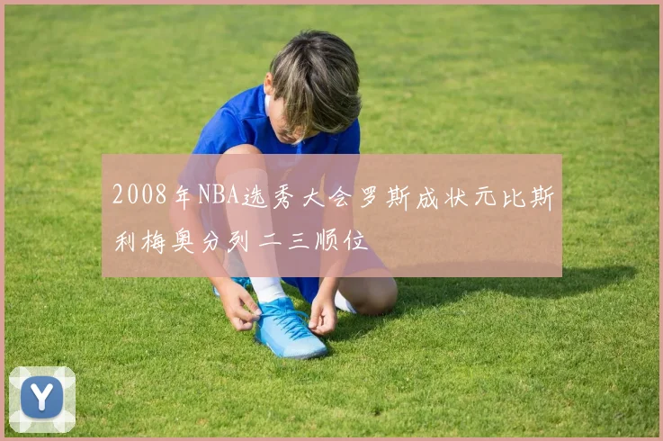 2008年NBA选秀大会罗斯成状元比斯利梅奥分列二三顺位
