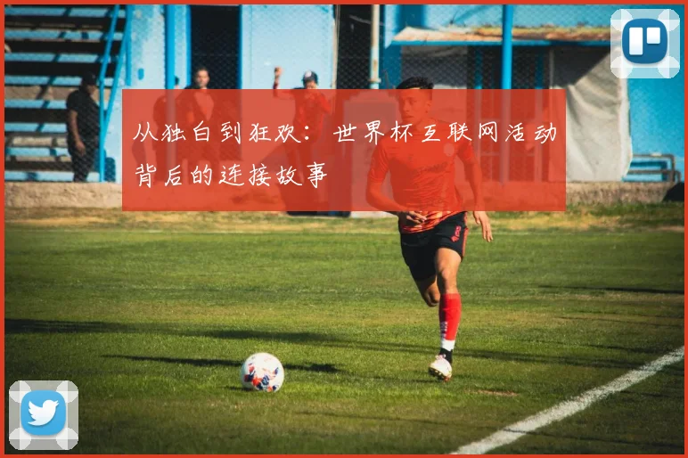 从独白到狂欢：世界杯互联网活动背后的连接故事